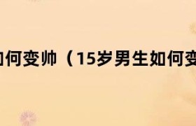 15岁如何逆袭变帅 15岁变帅的方法