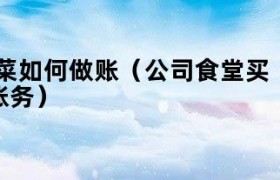公司食堂买菜费用怎么入账 公司食堂买菜有发票如何做账