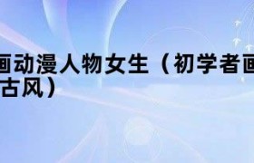 怎么画动漫人物古风简单又好看 新手怎么画动漫人物女孩全身