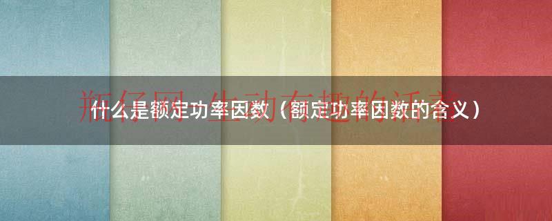 什么是额定功率因数（额定功率因数的含义）
