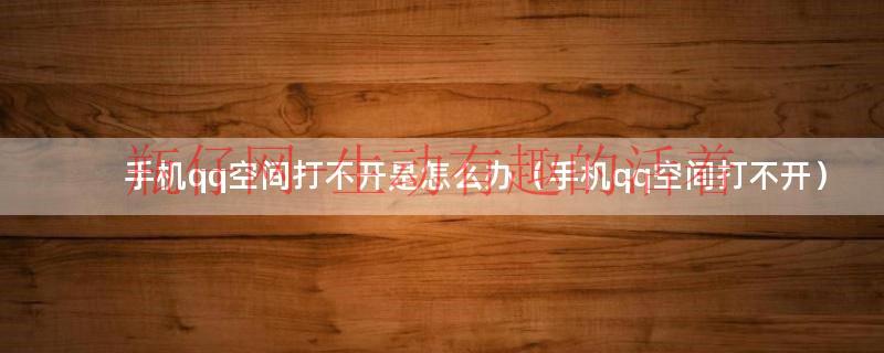 手机qq空间打不开是怎么办（手机qq空间打不开）
