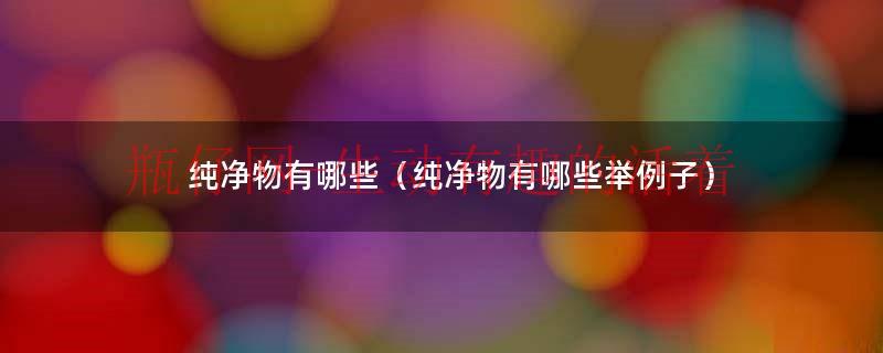 纯净物有哪些（纯净物有哪些举例子）