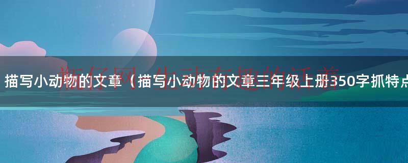 描写小动物的文章（描写小动物的文章三年级上册350字抓特点点）