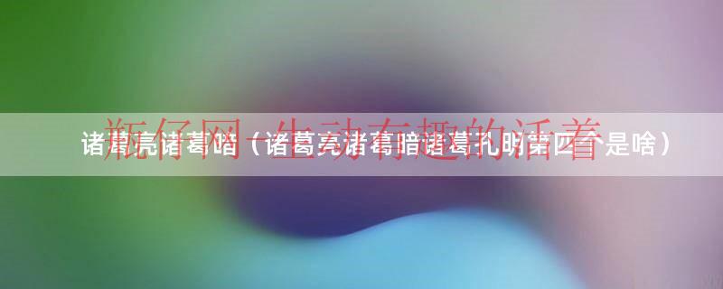 诸葛亮诸葛暗（诸葛亮诸葛暗诸葛孔明第四个是啥）