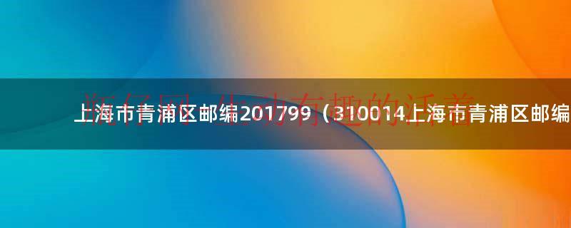 上海市青浦区邮编201799（310014上海市青浦区邮编）