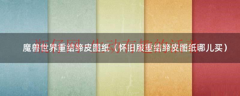 魔兽世界重结缔皮图纸（怀旧服重结缔皮图纸哪儿买）