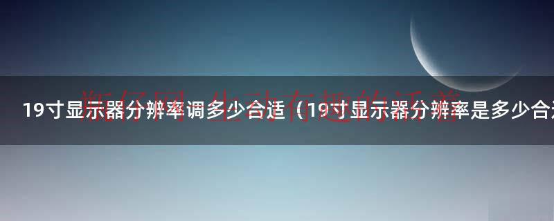 19寸显示器分辨率调多少合适（19寸显示器分辨率是多少合适）