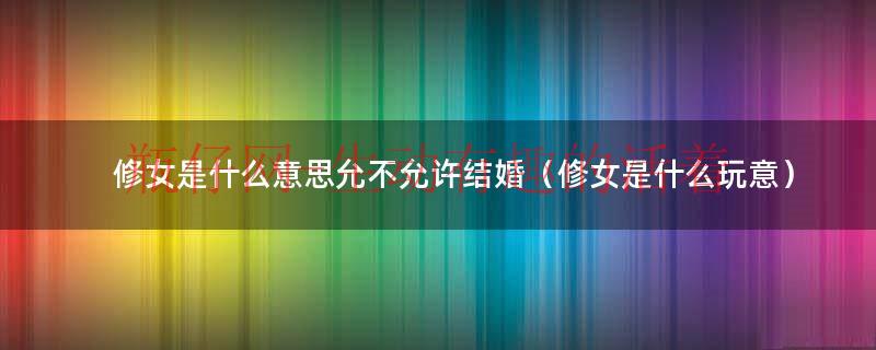 修女是什么意思允不允许结婚（修女是什么玩意）