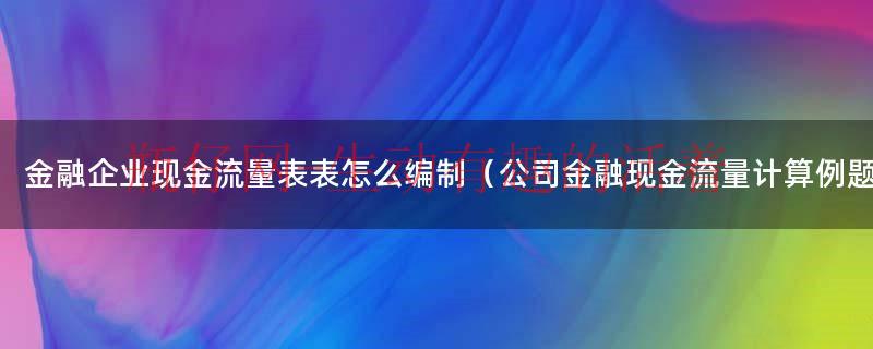 金融企业现金流量表表怎么编制（公司金融现金流量计算例题）