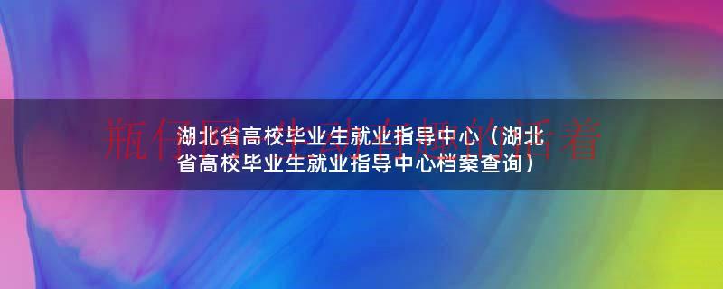 湖北省高校毕业生就业指导中心（湖北省高校毕业生就业指导中心档案查询）