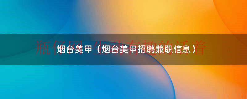 烟台美甲（烟台美甲招聘..信息）