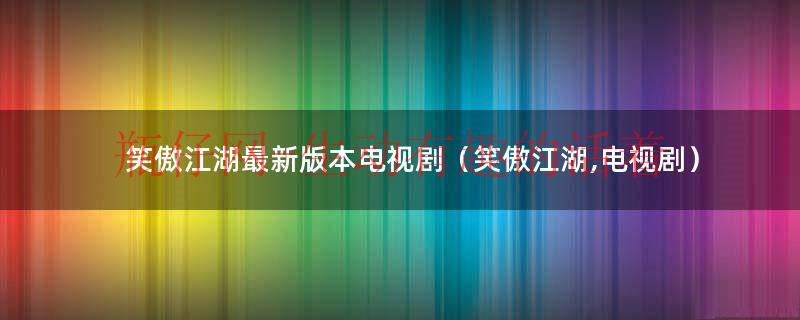 笑傲江湖最新版本电视剧（笑傲江湖,电视剧）