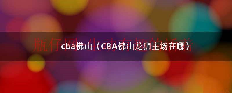 cba佛山（CBA佛山龙狮主场在哪）
