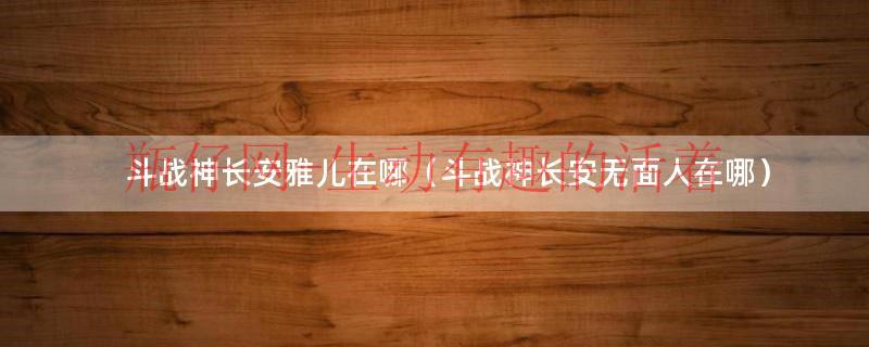 斗战神长安雅儿在哪（斗战神长安无面人在哪）