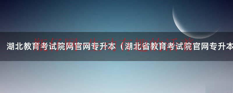 湖北教育考试院网官网专升本（湖北省教育考试院官网专升本）