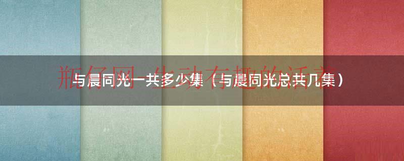 与晨同光一共多少集（与晨同光总共几集）