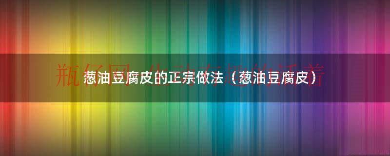 葱油豆腐皮的正宗做法（葱油豆腐皮）