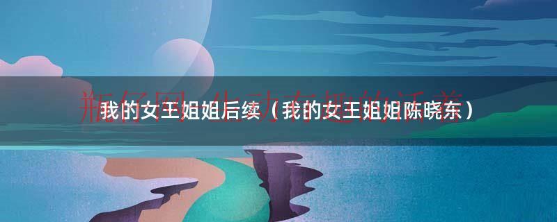 我的女王姐姐后续（我的女王姐姐陈晓东）