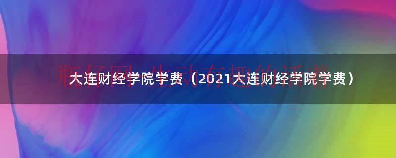 大连财经学院学费（2021大连财经学院学费）