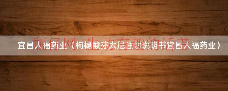 宜昌人福药业（枸橼酸芬太尼注射说明书宜昌人福药业）