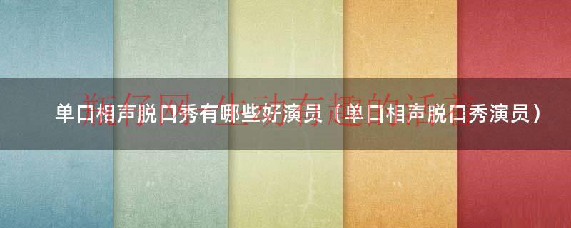 单口相声脱口秀有哪些好演员（单口相声脱口秀演员）