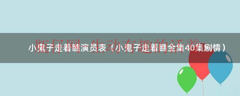 小鬼子走着瞧演员表（小鬼子走着瞧全集40集剧情）