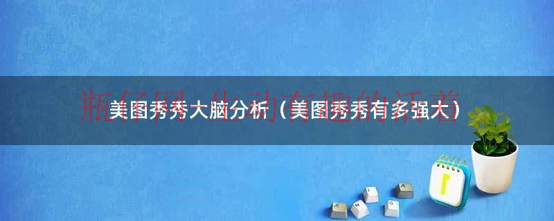 美图秀秀大脑分析（美图秀秀有多强大）