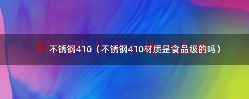不锈钢410（不锈钢410材质是食品级的吗）