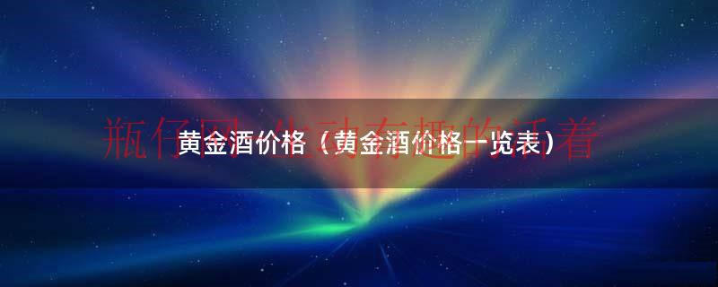 黄金酒价格（黄金酒价格一览表）