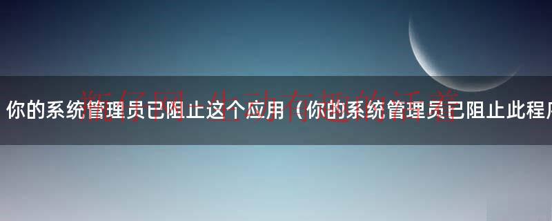 你的系统管理员已阻止这个应用（你的系统管理员已阻止此程序）