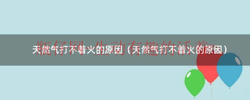 天然气打不着火的原因（天然气打不着火的原因）