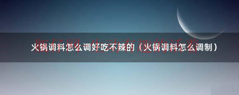 火锅调料怎么调好吃不辣的（火锅调料怎么调制）