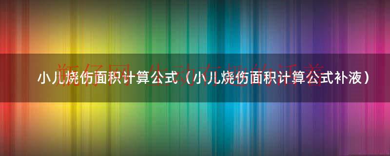 小儿烧伤面积计算公式（小儿烧伤面积计算公式补液）
