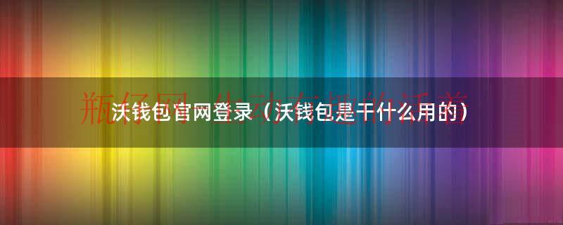 沃钱包官网登录（沃钱包是干什么用的）