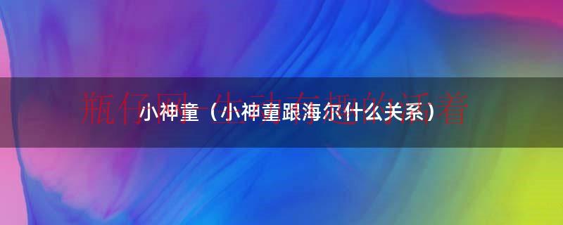 小神童（小神童跟海尔什么关系）