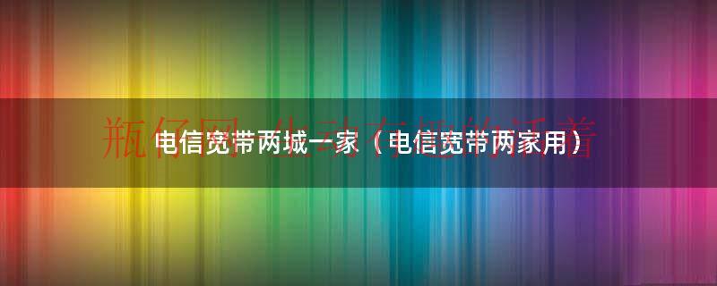 电信宽带两城一家（电信宽带两家用）