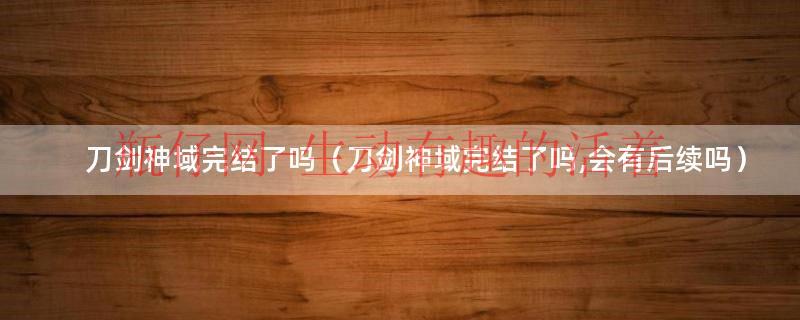 刀剑神域完结了吗（刀剑神域完结了吗,会有后续吗）