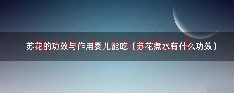 苏花的功效与作用婴儿能吃（苏花煮水有什么功效）