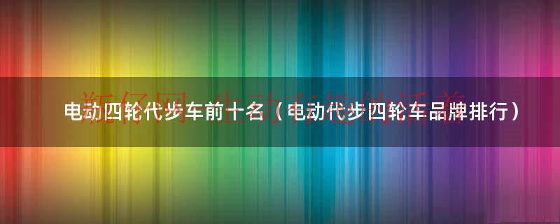 电动四轮代步车前十名（电动代步四轮车品牌排行）