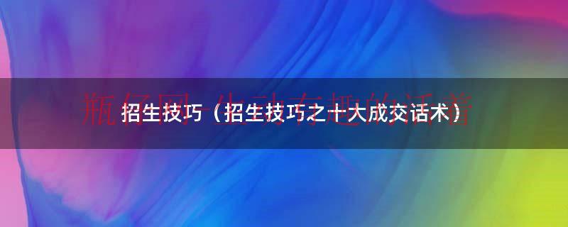 招生技巧（招生技巧之十大成交话术）