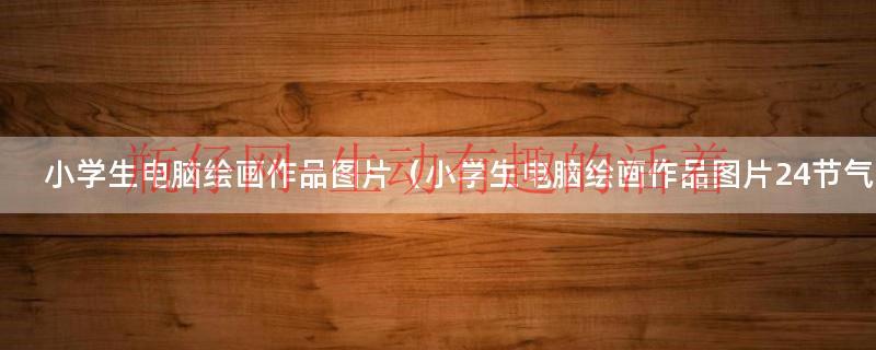 小学生电脑绘画作品图片（小学生电脑绘画作品图片24节气）