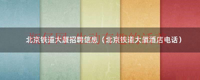 北京铁道大厦招聘信息（北京铁道大厦酒店电话）