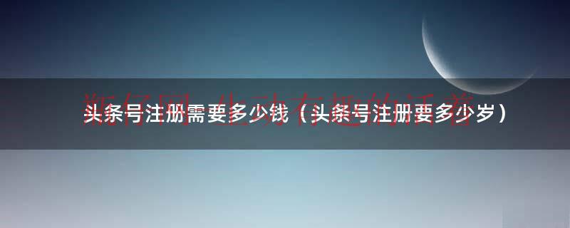 头条号..需要多少钱（头条号..要多少岁）