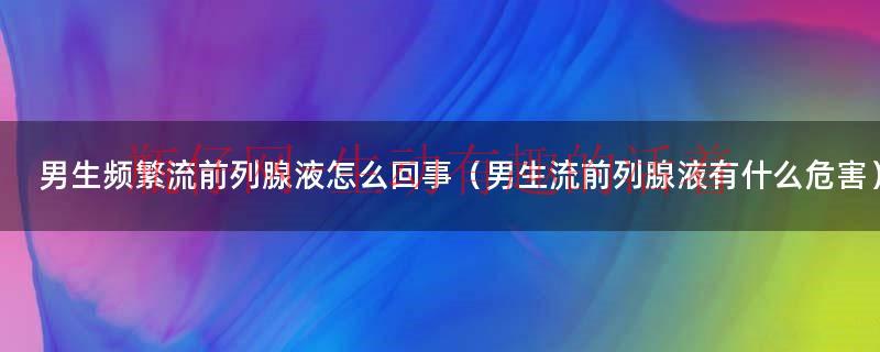 男生频繁流前列腺液怎么回事（男生流前列腺液有什么危害）