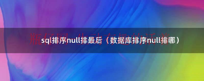 sql排序null排最后（数据库排序null排哪）