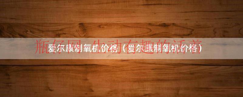 爱尔康制氧机价格（爱尔康制氧机价格）