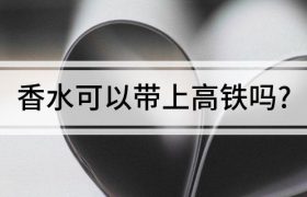 香水可以带上高铁吗? 哪些东西不可以带上高铁