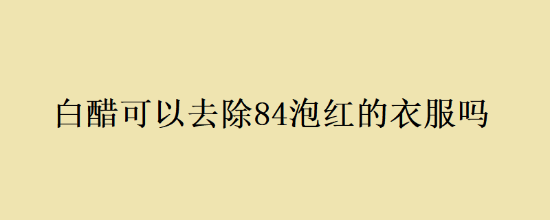 白醋可以去除84泡红的衣服吗？
