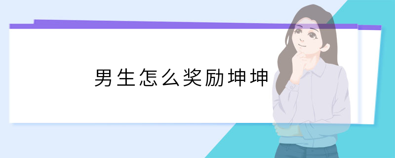 男生奖励自己怎么弄坤坤-男生怎么奖励坤坤