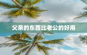 父亲的东西比老公的好用，父亲是好父亲却不是好老公